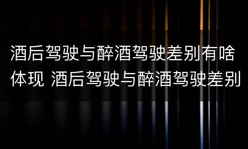 酒后驾驶与醉酒驾驶差别有啥体现 酒后驾驶与醉酒驾驶差别有啥体现呢