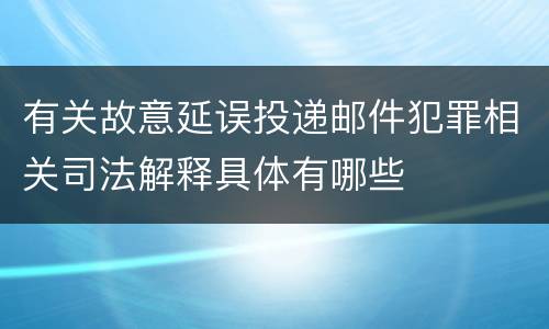有关故意延误投递邮件犯罪相关司法解释具体有哪些
