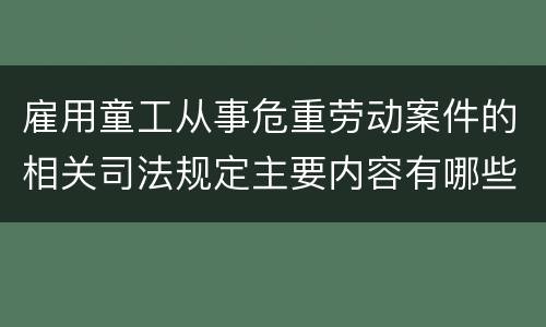 雇用童工从事危重劳动案件的相关司法规定主要内容有哪些