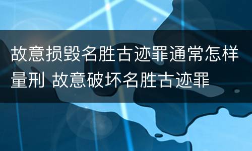 故意损毁名胜古迹罪通常怎样量刑 故意破坏名胜古迹罪