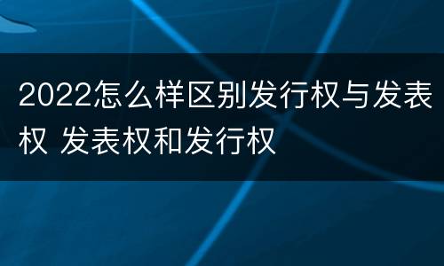 2022怎么样区别发行权与发表权 发表权和发行权