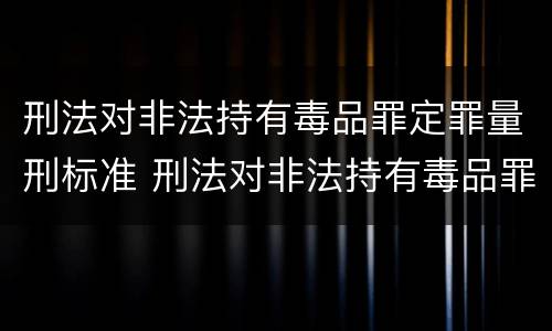 刑法对非法持有毒品罪定罪量刑标准 刑法对非法持有毒品罪定罪量刑标准是多少