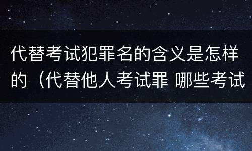 代替考试犯罪名的含义是怎样的（代替他人考试罪 哪些考试）