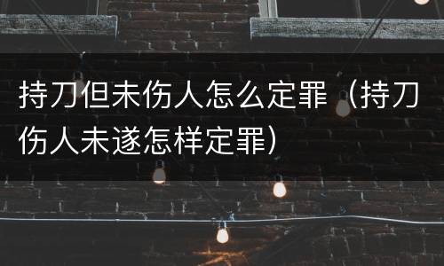 持刀但未伤人怎么定罪（持刀伤人未遂怎样定罪）