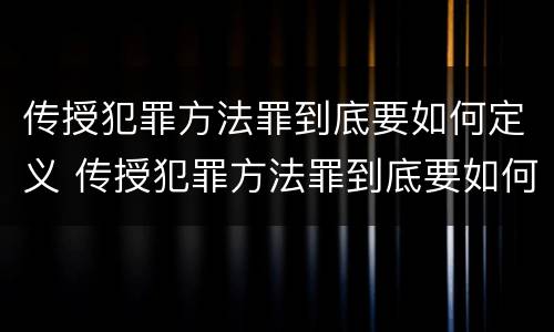 传授犯罪方法罪到底要如何定义 传授犯罪方法罪到底要如何定义