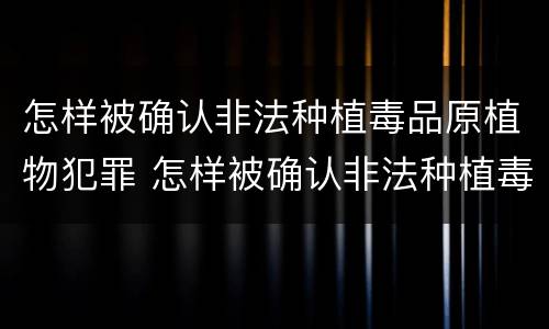怎样被确认非法种植毒品原植物犯罪 怎样被确认非法种植毒品原植物犯罪案件