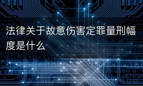 法律关于故意伤害定罪量刑幅度是什么