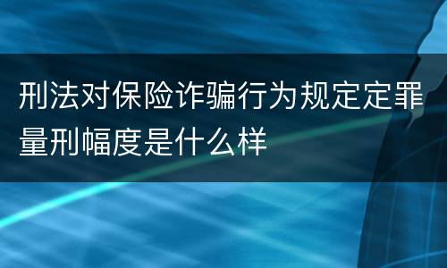 刑法对保险诈骗行为规定定罪量刑幅度是什么样