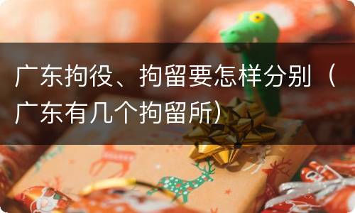 广东拘役、拘留要怎样分别（广东有几个拘留所）