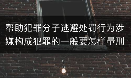 帮助犯罪分子逃避处罚行为涉嫌构成犯罪的一般要怎样量刑