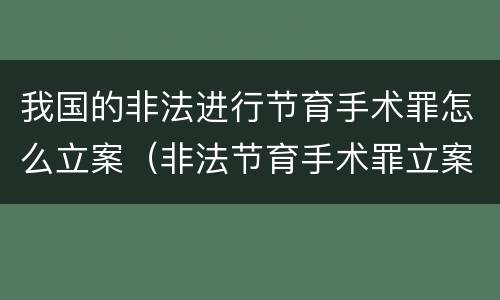 我国的非法进行节育手术罪怎么立案（非法节育手术罪立案标准）