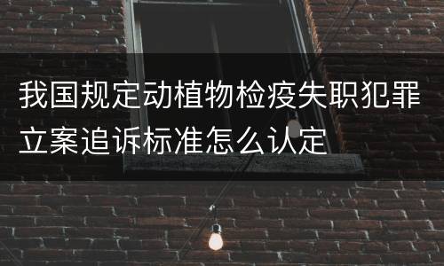 我国规定动植物检疫失职犯罪立案追诉标准怎么认定