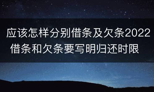 应该怎样分别借条及欠条2022 借条和欠条要写明归还时限