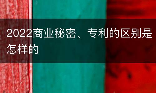 2022商业秘密、专利的区别是怎样的