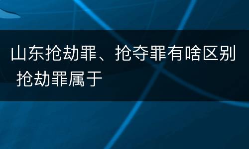 山东抢劫罪、抢夺罪有啥区别 抢劫罪属于