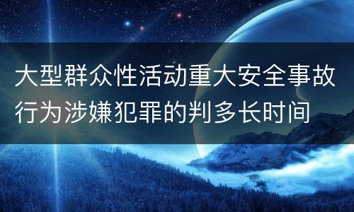 大型群众性活动重大安全事故行为涉嫌犯罪的判多长时间
