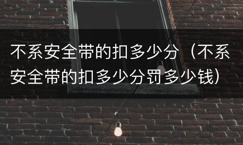 不系安全带的扣多少分（不系安全带的扣多少分罚多少钱）