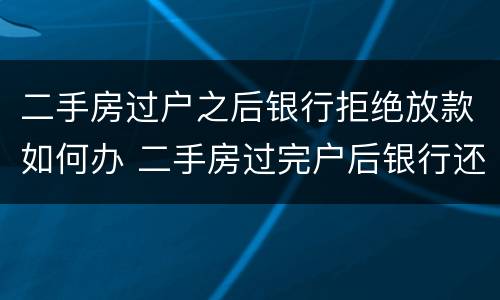 二手房过户之后银行拒绝放款如何办 二手房过完户后银行还会拒绝放款吗
