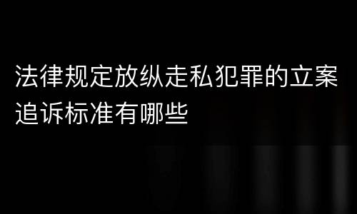 法律规定放纵走私犯罪的立案追诉标准有哪些