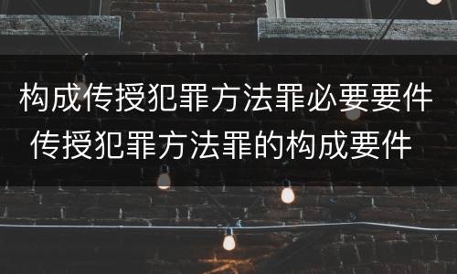 构成传授犯罪方法罪必要要件 传授犯罪方法罪的构成要件