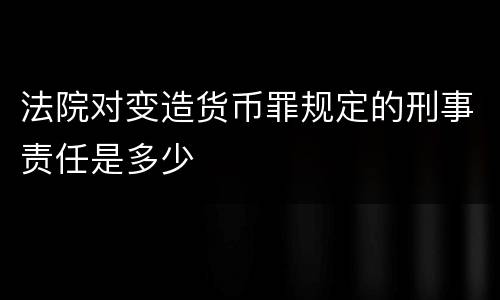 法院对变造货币罪规定的刑事责任是多少