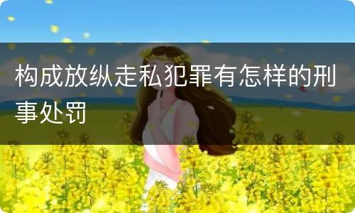 构成放纵走私犯罪有怎样的刑事处罚