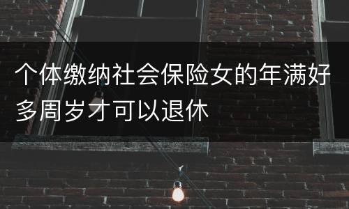 个体缴纳社会保险女的年满好多周岁才可以退休