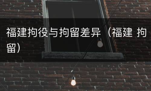福建拘役与拘留差异（福建 拘留）