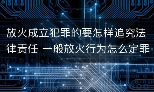 放火成立犯罪的要怎样追究法律责任 一般放火行为怎么定罪