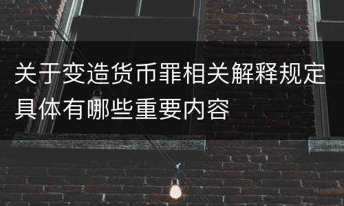 关于变造货币罪相关解释规定具体有哪些重要内容