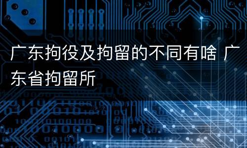 广东拘役及拘留的不同有啥 广东省拘留所
