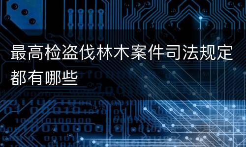 最高检盗伐林木案件司法规定都有哪些