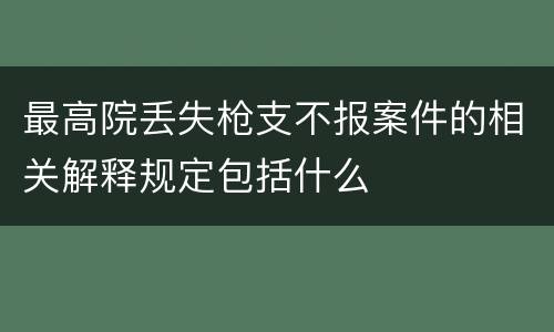 最高院丢失枪支不报案件的相关解释规定包括什么