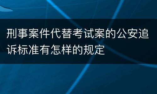 刑事案件代替考试案的公安追诉标准有怎样的规定