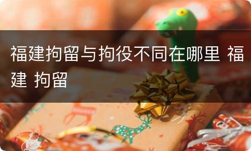 福建拘留与拘役不同在哪里 福建 拘留