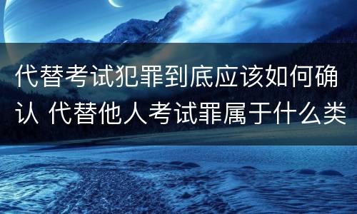 代替考试犯罪到底应该如何确认 代替他人考试罪属于什么类犯罪