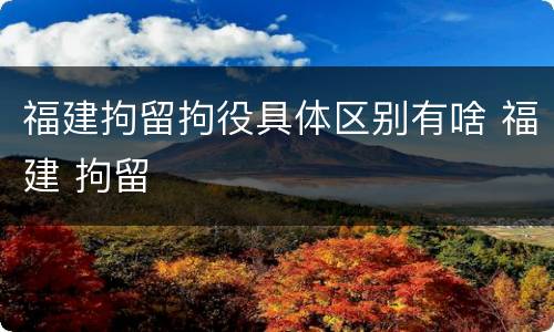 福建拘留拘役具体区别有啥 福建 拘留