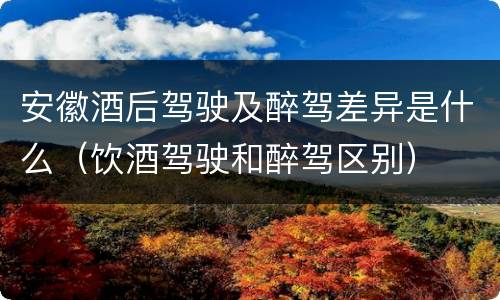 安徽酒后驾驶及醉驾差异是什么（饮酒驾驶和醉驾区别）