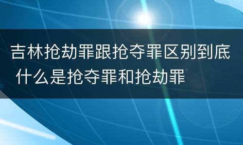 吉林抢劫罪跟抢夺罪区别到底 什么是抢夺罪和抢劫罪