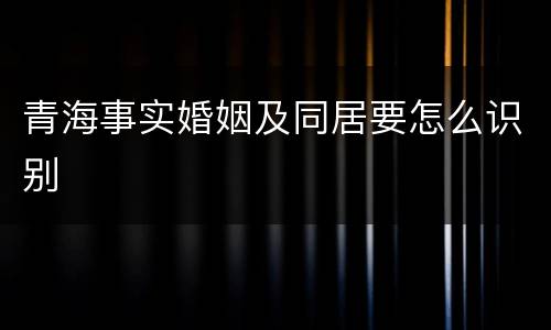 青海事实婚姻及同居要怎么识别