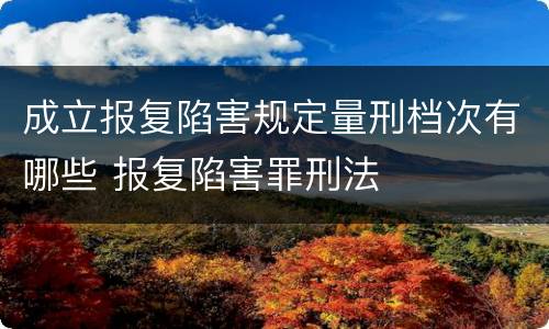 成立报复陷害规定量刑档次有哪些 报复陷害罪刑法