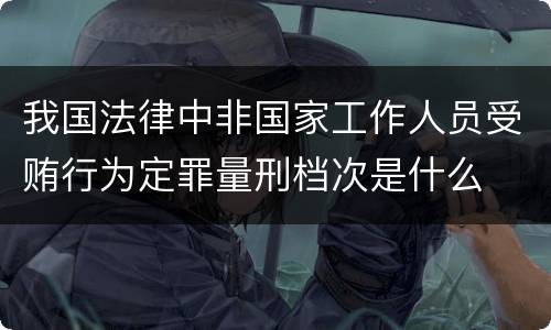 我国法律中非国家工作人员受贿行为定罪量刑档次是什么