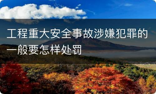 工程重大安全事故涉嫌犯罪的一般要怎样处罚