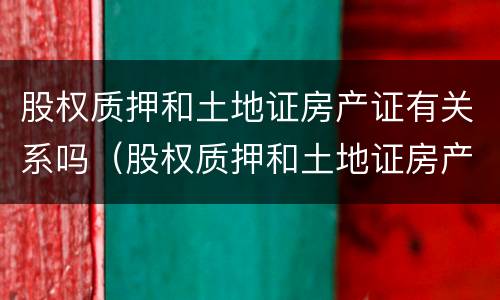 股权质押和土地证房产证有关系吗（股权质押和土地证房产证有关系吗）
