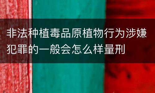 非法种植毒品原植物行为涉嫌犯罪的一般会怎么样量刑