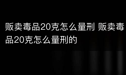 贩卖毒品20克怎么量刑 贩卖毒品20克怎么量刑的