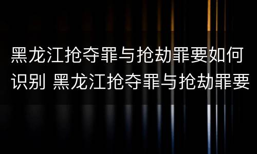黑龙江抢夺罪与抢劫罪要如何识别 黑龙江抢夺罪与抢劫罪要如何识别认定