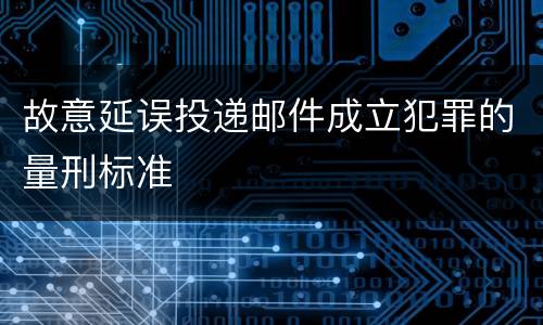 故意延误投递邮件成立犯罪的量刑标准
