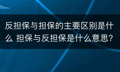 反担保与担保的主要区别是什么 担保与反担保是什么意思?
