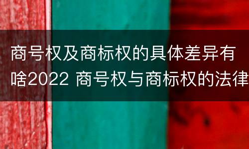 商号权及商标权的具体差异有啥2022 商号权与商标权的法律冲突与解决